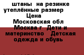 штаны  на резинке утеплённые размер 86-92 › Цена ­ 100 - Московская обл., Москва г. Дети и материнство » Детская одежда и обувь   